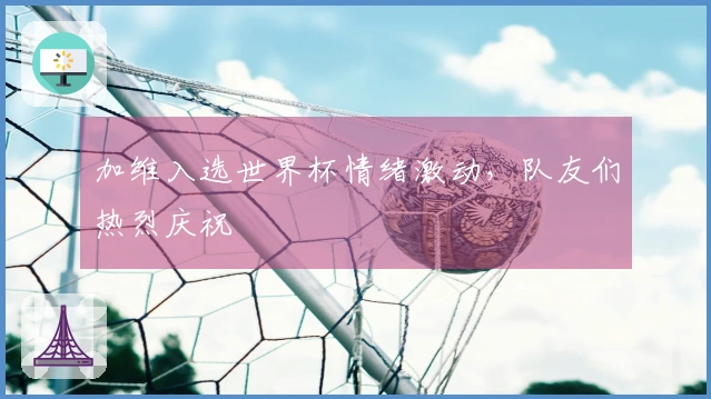 加维入选世界杯情绪激动，队友们热烈庆祝