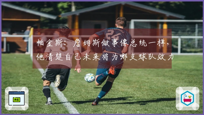 帕金斯：詹姆斯做事像总统一样，他清楚自己未来将为哪支球队效力！