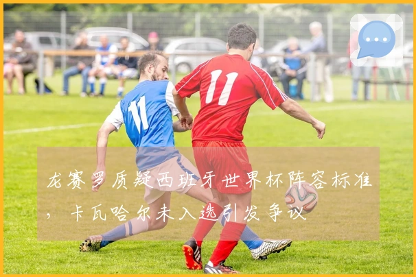 龙赛罗质疑西班牙世界杯阵容标准，卡瓦哈尔未入选引发争议